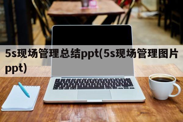 5s现场管理总结ppt(5s现场管理图片ppt)